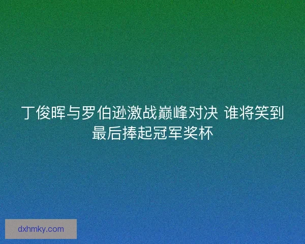丁俊晖与罗伯逊激战巅峰对决 谁将笑到最后捧起冠军奖杯
