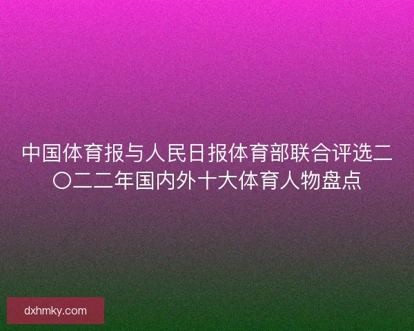 中国体育报与人民日报体育部联合评选二〇二二年国内外十大体育人物盘点