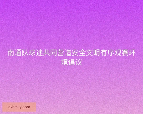 南通队球迷共同营造安全文明有序观赛环境倡议
