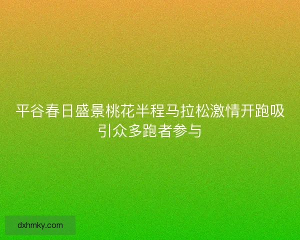 平谷春日盛景桃花半程马拉松激情开跑吸引众多跑者参与