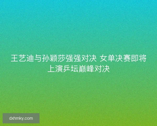 王艺迪与孙颖莎强强对决 女单决赛即将上演乒坛巅峰对决