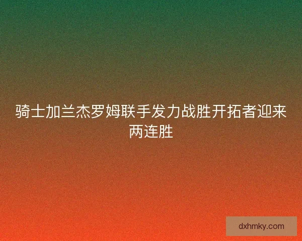 骑士加兰杰罗姆联手发力战胜开拓者迎来两连胜