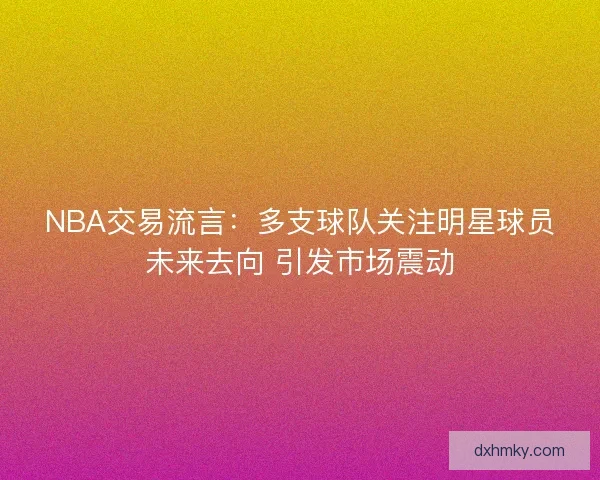 NBA交易流言：多支球队关注明星球员未来去向 引发市场震动