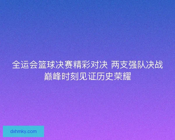 全运会篮球决赛精彩对决 两支强队决战巅峰时刻见证历史荣耀